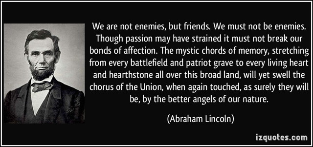 aaa_not-enemies-but-friends-we-must-not-be-enemies-though-passion-may-have-strained-it-must-abraham-lincoln-290755.jpg